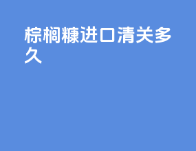 棕榈糠进口清关多久