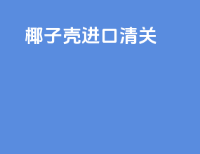 椰子壳进口清关
