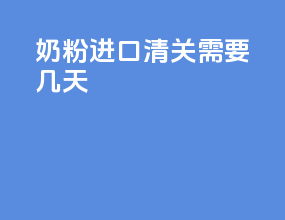 奶粉进口清关需要几天
