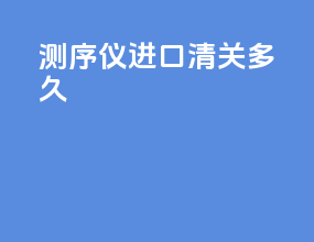 测序仪进口清关多久