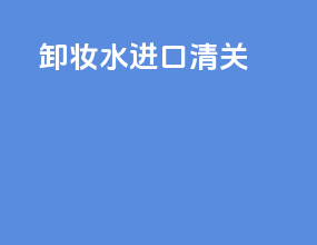 卸妆水进口清关