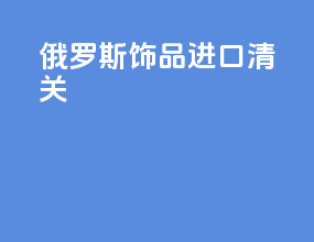 俄罗斯饰品进口清关