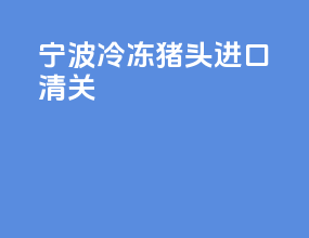 宁波冷冻猪头进口清关