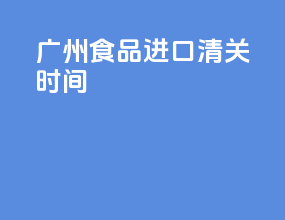 广州食品进口清关时间