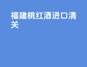 福建桃红酒进口清关