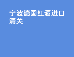 宁波德国红酒进口清关