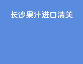 长沙果汁进口清关