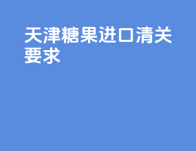 天津糖果进口清关要求