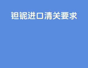 钽铌进口清关要求