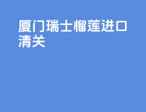 厦门瑞士榴莲进口清关
