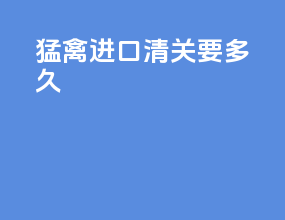 猛禽进口清关要多久