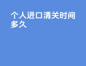 个人进口清关时间多久