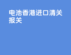 电池香港进口清关报关
