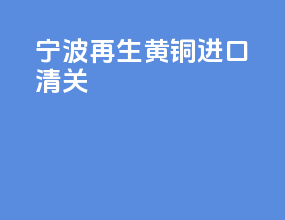 宁波再生黄铜进口清关