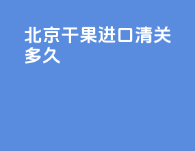 北京干果进口清关多久
