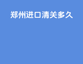 郑州ems进口清关多久