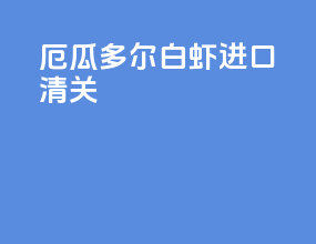 厄瓜多尔白虾进口清关