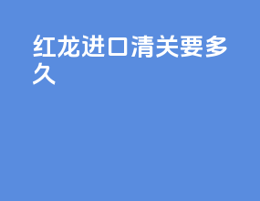 红龙进口清关要多久