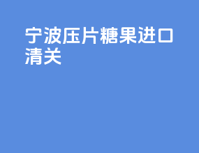 宁波压片糖果进口清关