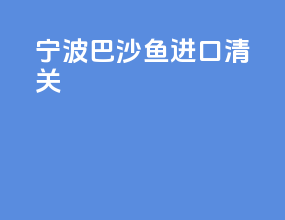 宁波巴沙鱼进口清关