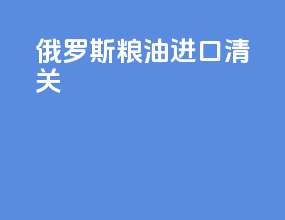 俄罗斯粮油进口清关
