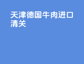 天津德国牛肉进口清关