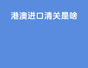 港澳进口清关是啥
