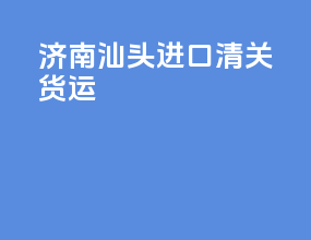 济南汕头进口清关货运