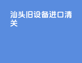 汕头旧设备进口清关