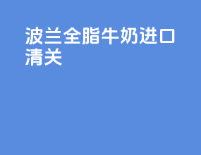 波兰全脂牛奶进口清关