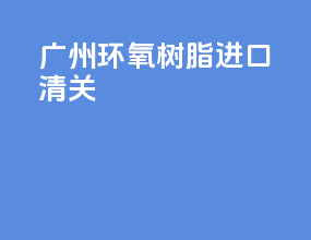 广州环氧树脂进口清关