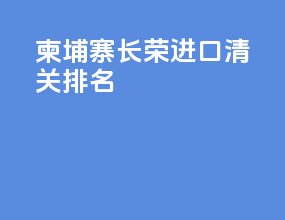柬埔寨长荣进口清关排名