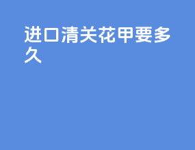 进口清关花甲要多久