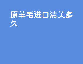 原羊毛进口清关多久