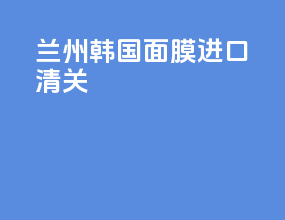 兰州韩国面膜进口清关