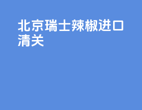 北京瑞士辣椒进口清关