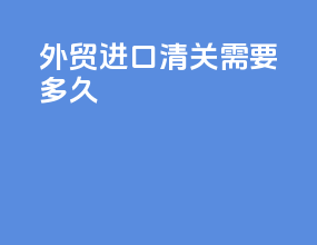 外贸进口清关需要多久
