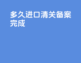 多久进口清关备案完成