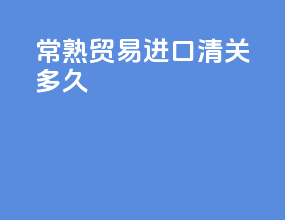 常熟贸易进口清关多久