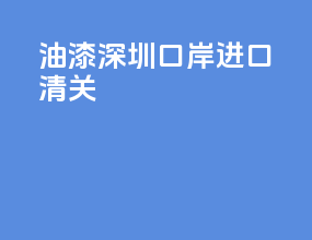 油漆深圳口岸进口清关