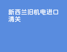 新西兰旧机电进口清关