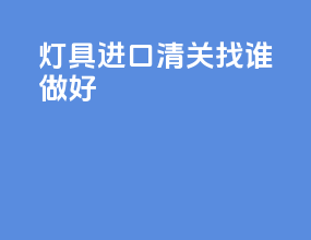灯具进口清关找谁做好