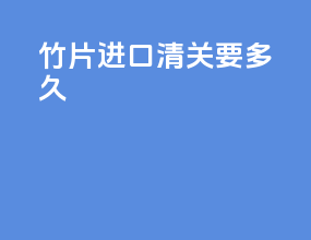 竹片进口清关要多久