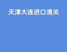 天津大连进口清关