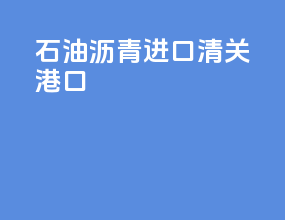 石油沥青进口清关港口
