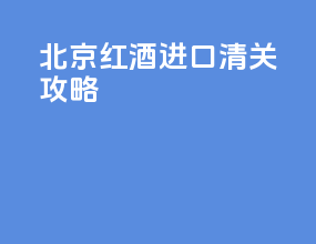 北京红酒进口清关攻略