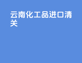 云南化工品进口清关