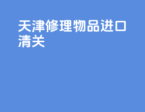 天津修理物品进口清关