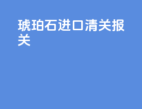 琥珀石进口清关报关