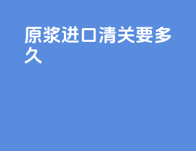原浆进口清关要多久